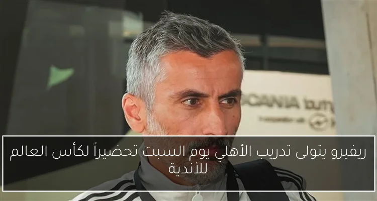 ريفيرو يتولى تدريب الأهلي يوم السبت تحضيراً لكأس العالم للأندية
