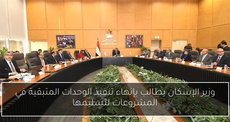 وزير الإسكان يطالب بإنهاء تنفيذ الوحدات المتبقية في المشروعات لتسليمها