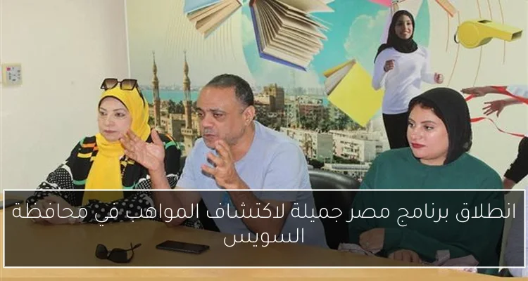انطلاق برنامج مصر جميلة لاكتشاف المواهب في محافظة السويس