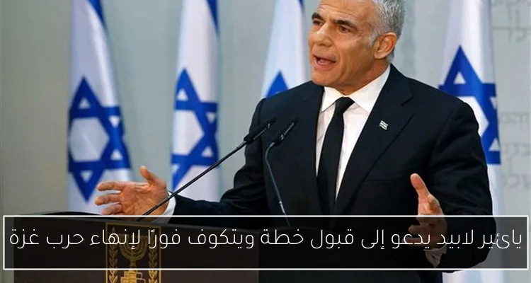 يائير لابيد يدعو إلى قبول خطة ويتكوف فورًا لإنهاء حرب غزة