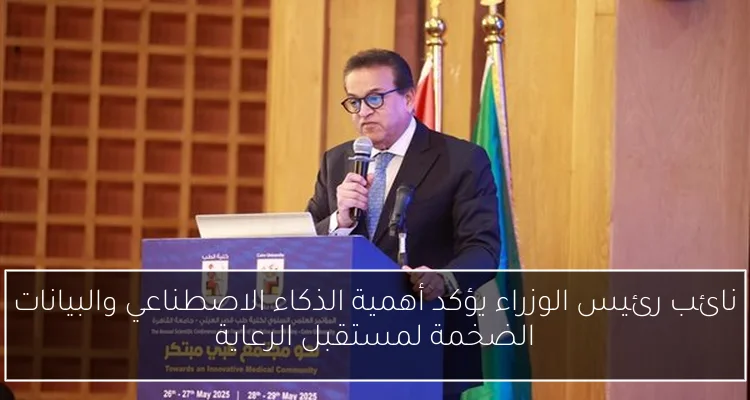 نائب رئيس الوزراء يؤكد أهمية الذكاء الاصطناعي والبيانات الضخمة لمستقبل الرعاية