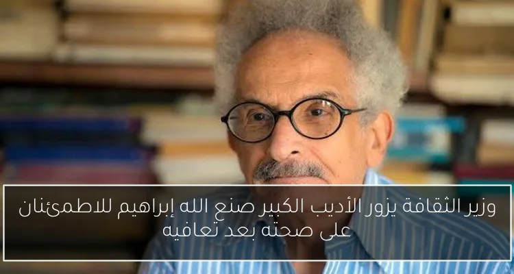 وزير الثقافة يزور الأديب الكبير صنع الله إبراهيم للاطمئنان على صحته بعد تعافيه