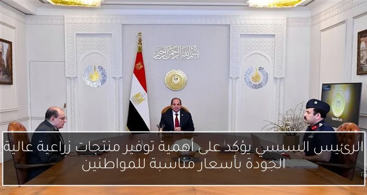 الرئيس السيسي يؤكد على أهمية توفير منتجات زراعية عالية الجودة بأسعار مناسبة للمواطنين
