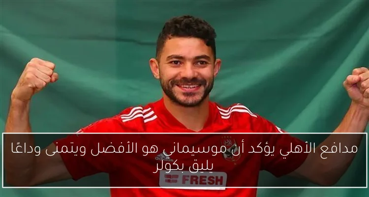 مدافع الأهلي يؤكد أن موسيماني هو الأفضل ويتمنى وداعًا يليق بكولر