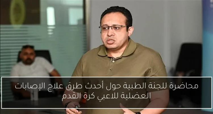 محاضرة للجنة الطبية حول أحدث طرق علاج الإصابات العضلية للاعبي كرة القدم