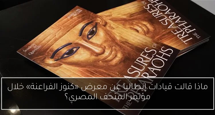 ماذا قالت قيادات إيطاليا عن معرض «كنوز الفراعنة» خلال مؤتمر المتحف المصري؟
