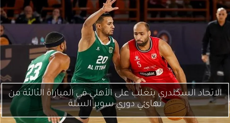 الاتحاد السكندري يتغلب على الأهلي في المباراة الثالثة من نهائي دوري سوبر السلة