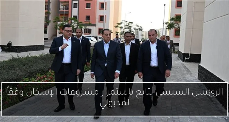 الرئيس السيسي يتابع باستمرار مشروعات الإسكان وفقاً لمدبولي
