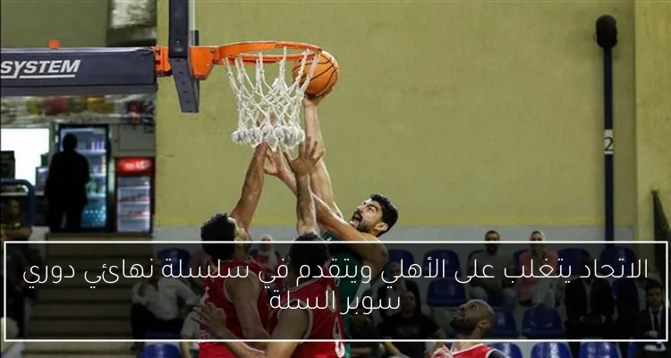الاتحاد يتغلب على الأهلي ويتقدم في سلسلة نهائي دوري سوبر السلة