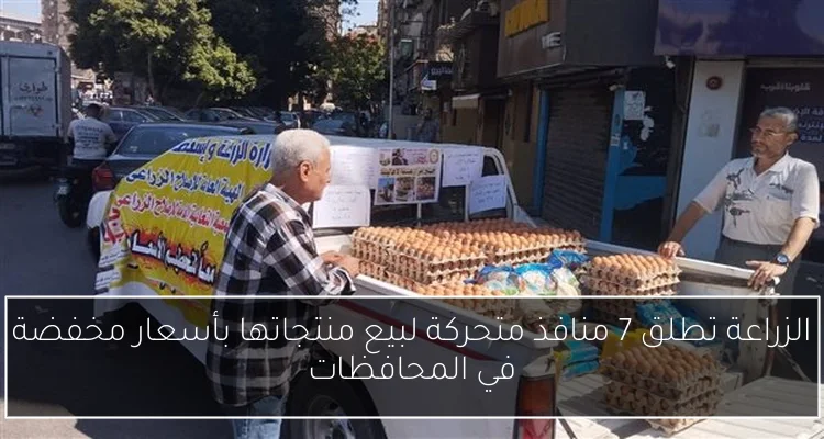 الزراعة تطلق 7 منافذ متحركة لبيع منتجاتها بأسعار مخفضة في المحافظات