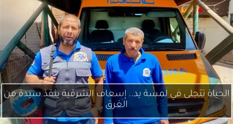 الحياة تتجلى في لمسة يد.. إسعاف الشرقية ينقذ سيدة من الغرق