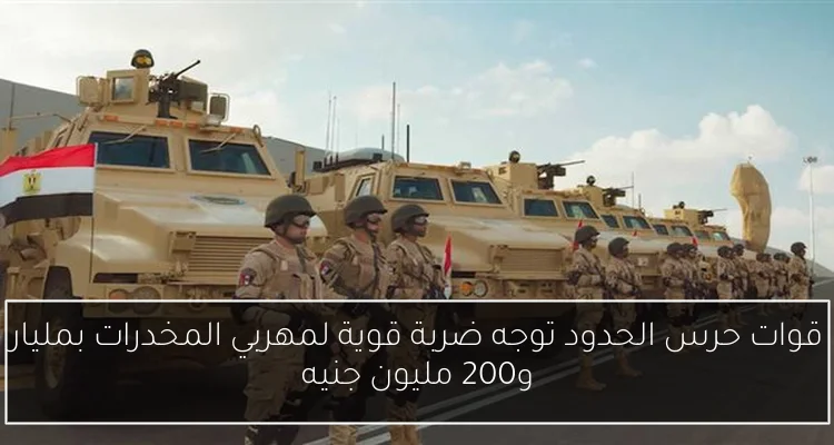 قوات حرس الحدود توجه ضربة قوية لمهربي المخدرات بمليار و200 مليون جنيه