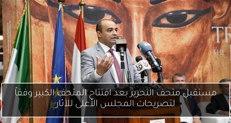 مستقبل متحف التحرير بعد افتتاح المتحف الكبير وفقاً لتصريحات المجلس الأعلى للآثار