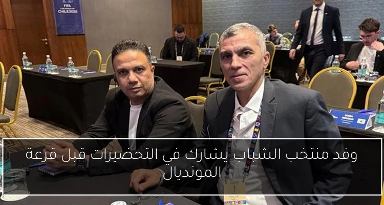 وفد منتخب الشباب يشارك في التحضيرات قبل قرعة المونديال