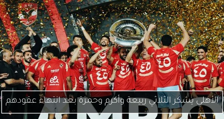 الأهلي يشكر الثلاثي ربيعة وأكرم وحمزة بعد انتهاء عقودهم