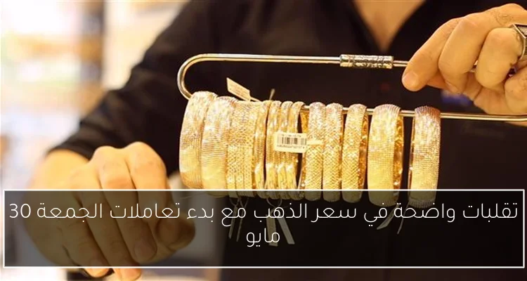 تقلبات واضحة في سعر الذهب مع بدء تعاملات الجمعة 30 مايو