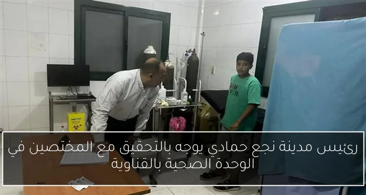 رئيس مدينة نجع حمادي يوجه بالتحقيق مع المختصين في الوحدة الصحية بالقناوية
