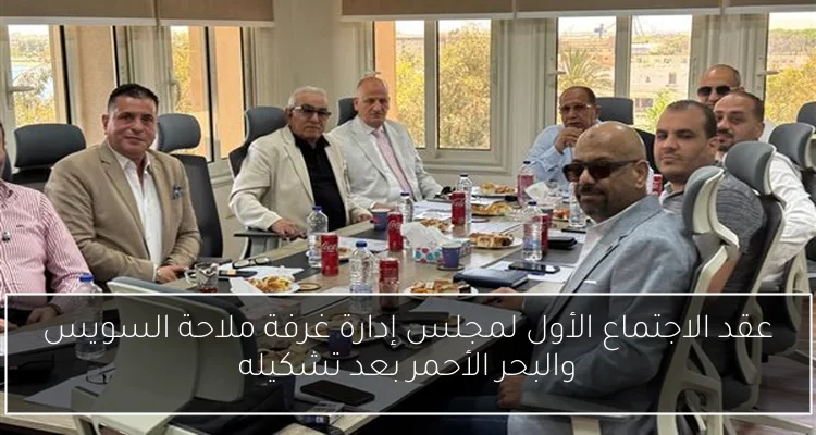 عقد الاجتماع الأول لمجلس إدارة غرفة ملاحة السويس والبحر الأحمر بعد تشكيله