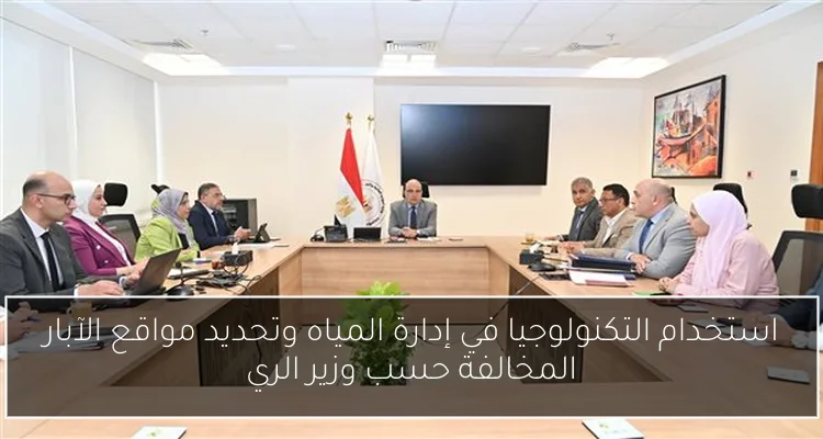 استخدام التكنولوجيا في إدارة المياه وتحديد مواقع الآبار المخالفة حسب وزير الري