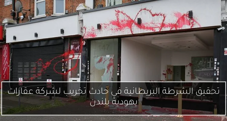 تحقيق الشرطة البريطانية في حادث تخريب لشركة عقارات يهودية بلندن