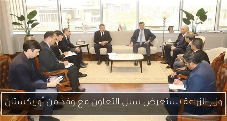 وزير الزراعة يستعرض سبل التعاون مع وفد من أوزبكستان