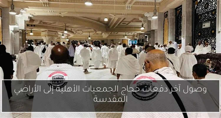 وصول آخر دفعات حجاج الجمعيات الأهلية إلى الأراضي المقدسة