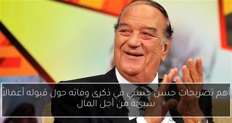 أهم تصريحات حسن حسني في ذكرى وفاته حول قبوله أعمالاً سيئة من أجل المال