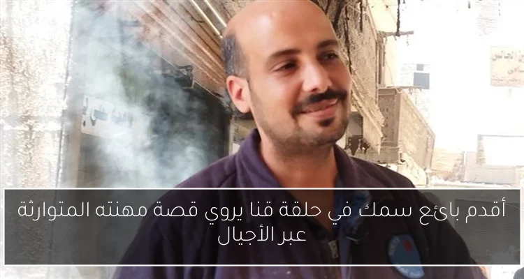 أقدم بائع سمك في حلقة قنا يروي قصة مهنته المتوارثة عبر الأجيال