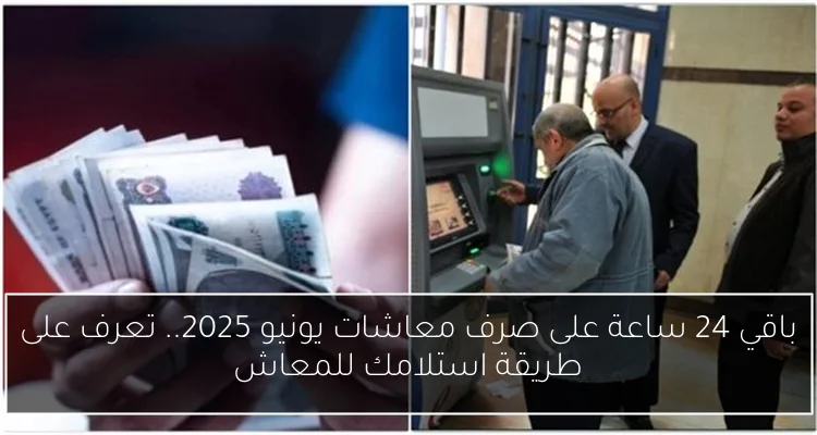 باقي 24 ساعة على صرف معاشات يونيو 2025.. تعرف على طريقة استلامك للمعاش