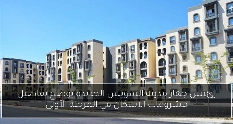 رئيس جهاز مدينة السويس الجديدة يوضح تفاصيل مشروعات الإسكان في المرحلة الأولى