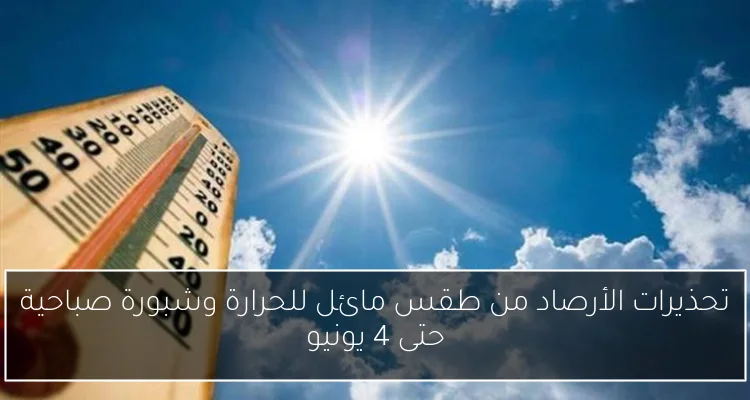 تحذيرات الأرصاد من طقس مائل للحرارة وشبورة صباحية حتى 4 يونيو