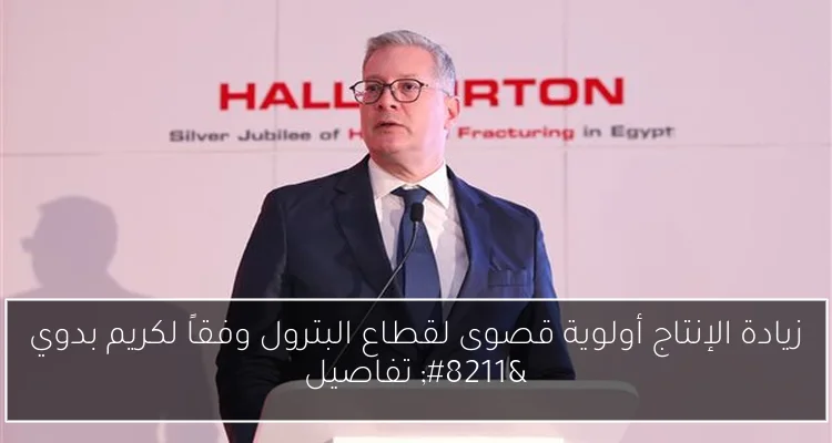 زيادة الإنتاج أولوية قصوى لقطاع البترول وفقاً لكريم بدوي – تفاصيل