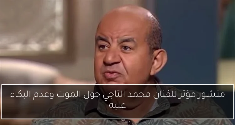 منشور مؤثر للفنان محمد التاجي حول الموت وعدم البكاء عليه