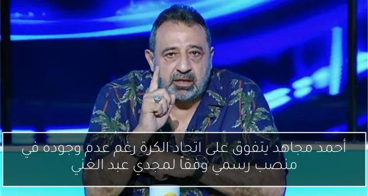 أحمد مجاهد يتفوق على اتحاد الكرة رغم عدم وجوده في منصب رسمي وفقاً لمجدي عبد الغني