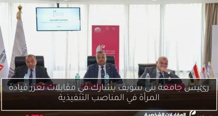 رئيس جامعة بنى سويف يشارك في مقابلات تعزز قيادة المرأة في المناصب التنفيذية