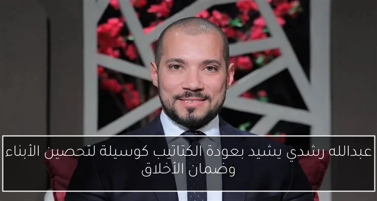 عبدالله رشدي يشيد بعودة الكتاتيب كوسيلة لتحصين الأبناء وضمان الأخلاق