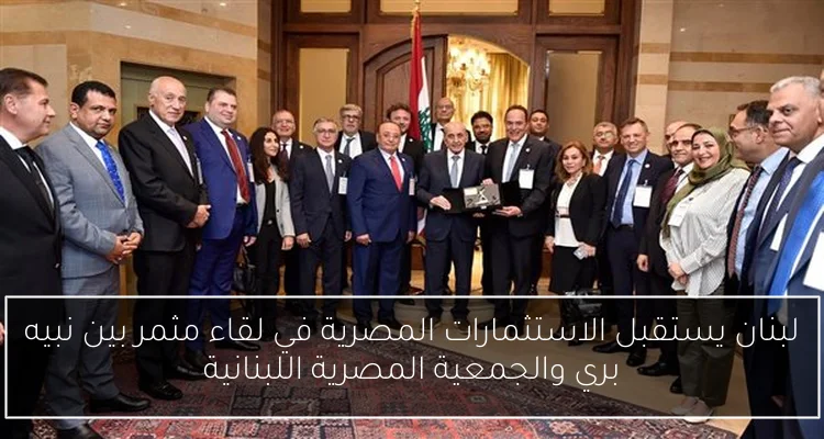 لبنان يستقبل الاستثمارات المصرية في لقاء مثمر بين نبيه بري والجمعية المصرية اللبنانية
