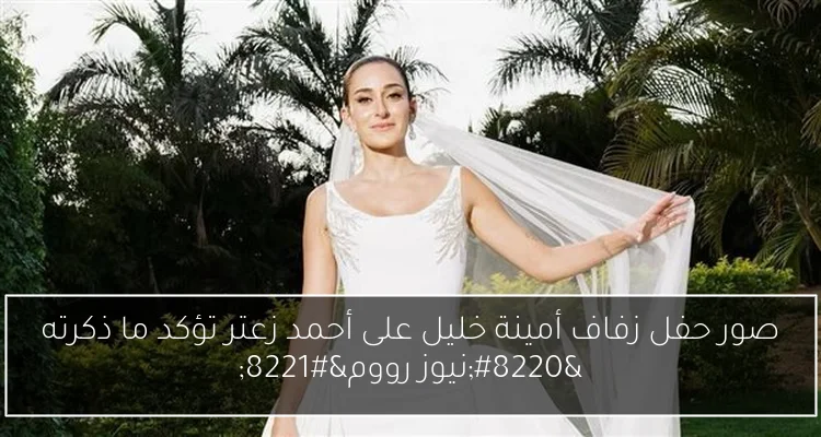 صور حفل زفاف أمينة خليل على أحمد زعتر تؤكد ما ذكرته “نيوز رووم”