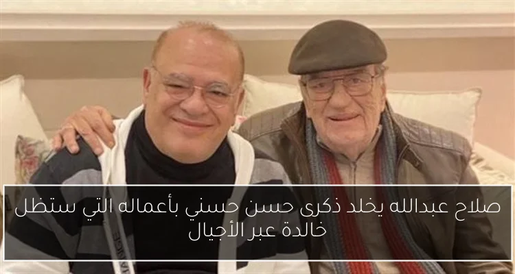 صلاح عبدالله يخلد ذكرى حسن حسني بأعماله التي ستظل خالدة عبر الأجيال