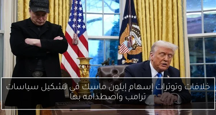 خلافات وتوترات إسهام إيلون ماسك في تشكيل سياسات ترامب واصطدامه بها