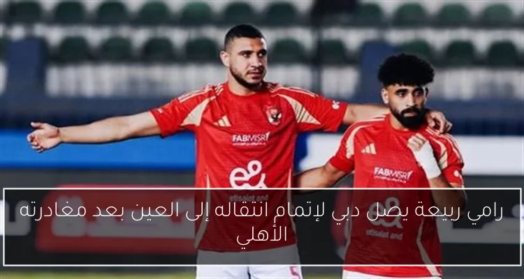 رامي ربيعة يصل دبي لإتمام انتقاله إلى العين بعد مغادرته الأهلي