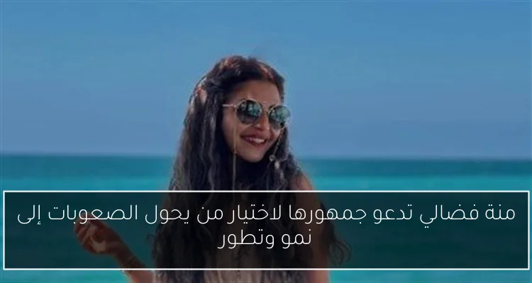 منة فضالي تدعو جمهورها لاختيار من يحول الصعوبات إلى نمو وتطور
