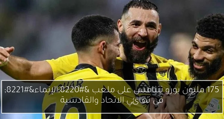 175 مليون يورو تتنافس على ملعب “الإنماء” في نهائي الاتحاد والقادسية