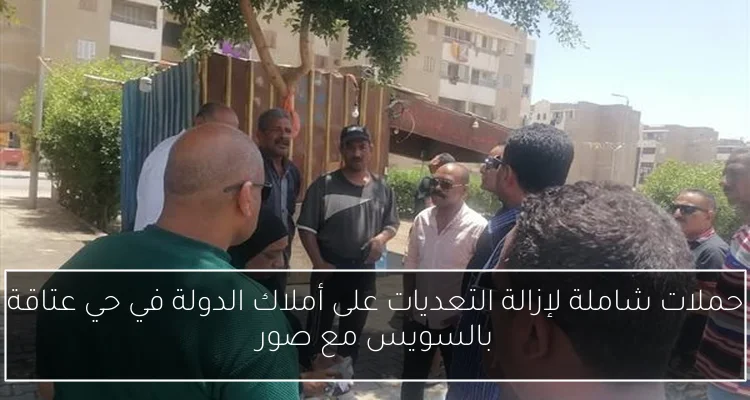 حملات شاملة لإزالة التعديات على أملاك الدولة في حي عتاقة بالسويس مع صور