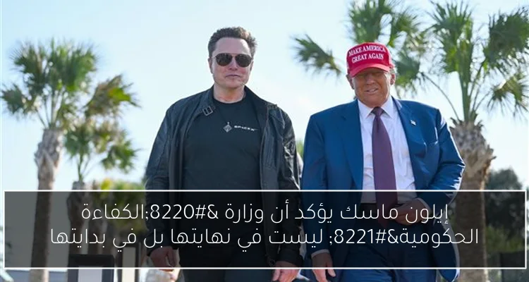 إيلون ماسك يؤكد أن وزارة “الكفاءة الحكومية” ليست في نهايتها بل في بدايتها