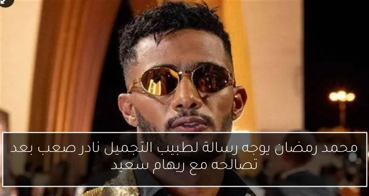 محمد رمضان يوجه رسالة لطبيب التجميل نادر صعب بعد تصالحه مع ريهام سعيد
