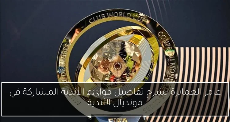 عامر العمايرة يشرح تفاصيل قوائم الأندية المشاركة في مونديال الأندية