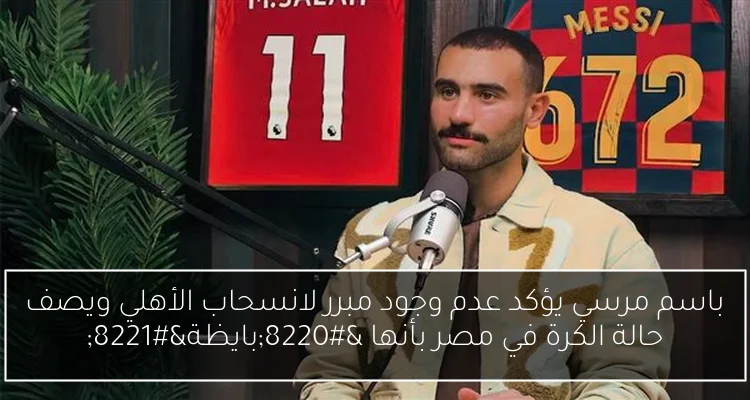 باسم مرسي يؤكد عدم وجود مبرر لانسحاب الأهلي ويصف حالة الكرة في مصر بأنها “بايظة”