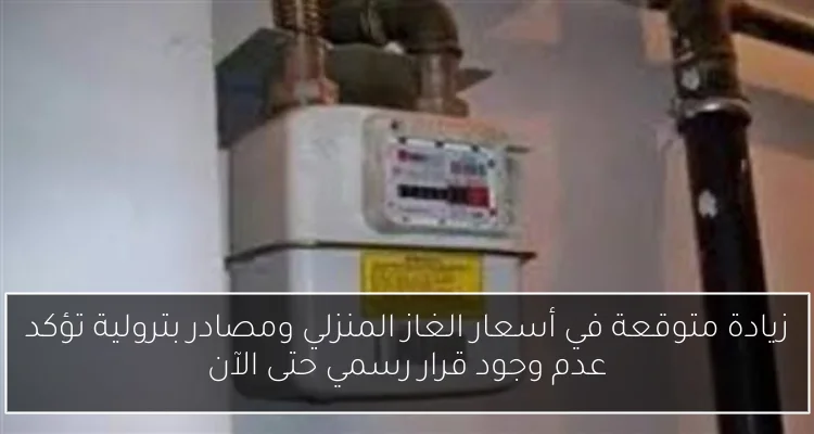 زيادة متوقعة في أسعار الغاز المنزلي ومصادر بترولية تؤكد عدم وجود قرار رسمي حتى الآن
