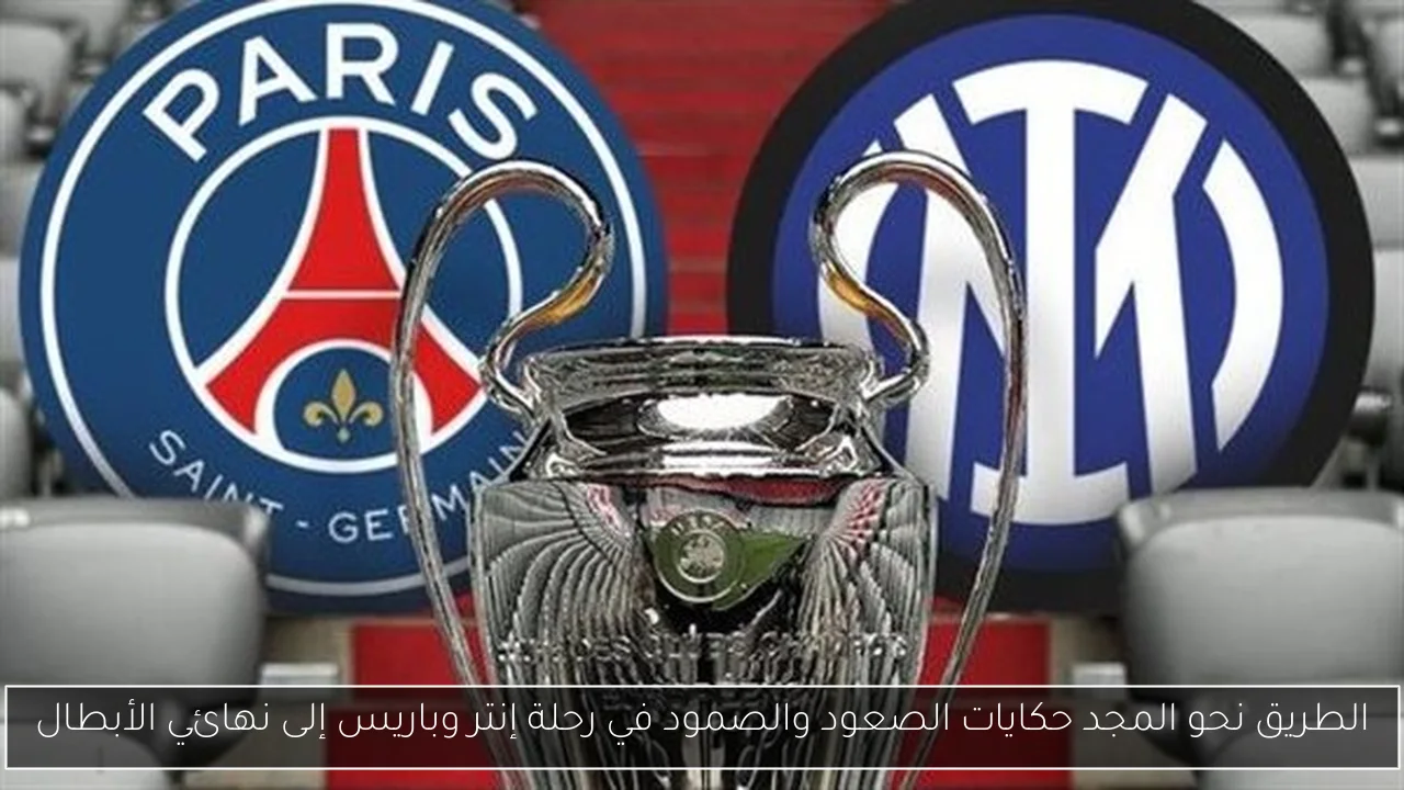 الطريق نحو المجد حكايات الصعود والصمود في رحلة إنتر وباريس إلى نهائي الأبطال